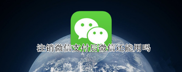 注销微信支付后微信还能用吗 注销微信支付后微信还能用吗