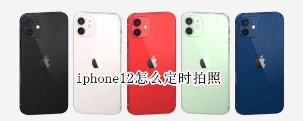 iphone12怎么定时拍照 苹果12手机怎么定时拍照