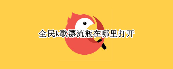 全民k歌漂流瓶在哪里打开（全民k歌漂流瓶在哪里开启）