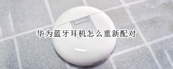 华为蓝牙耳机怎么重新配对 华为蓝牙耳机怎么重新配对新手机