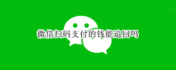 微信扫码支付的钱能追回吗（微信扫码支付的钱能追回吗需要多长时间）
