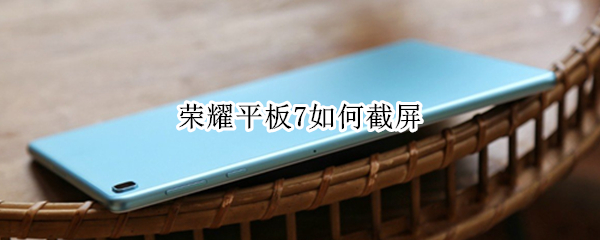荣耀平板7如何截屏（荣耀平板7如何截屏快捷键）