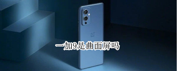 一加9是曲面屏吗（一加9是曲面屏吗手机）