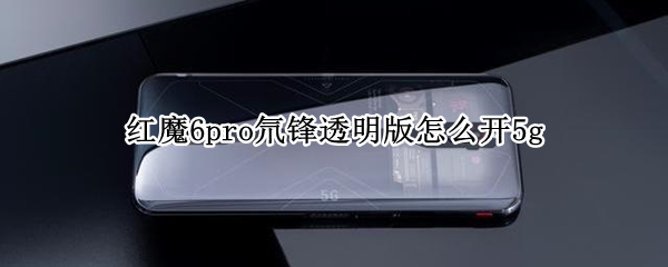 红魔6pro氘锋透明版怎么开5g（红魔6pro氘锋透明版拆机）