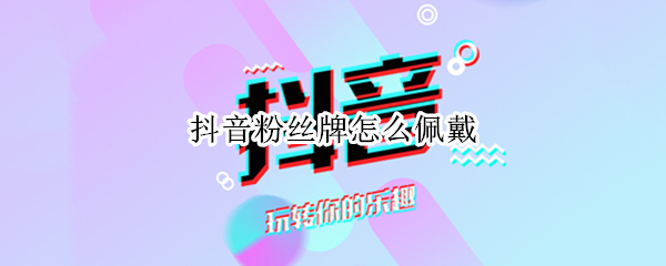 抖音粉丝牌怎么佩戴 抖音如何佩戴粉丝牌