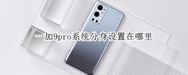 一加9pro系统分身设置在哪里（一加9r系统分身好用吗）