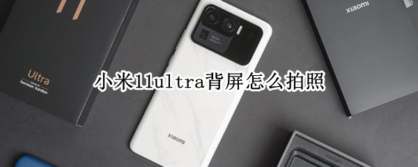 小米11ultra背屏怎么拍照（小米11ultra后面的屏幕怎么用）