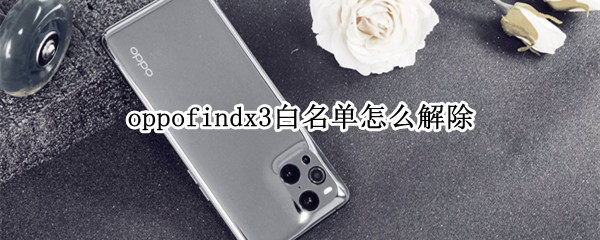 oppofindx3白名单怎么解除 oppofindx2白名单怎么解除