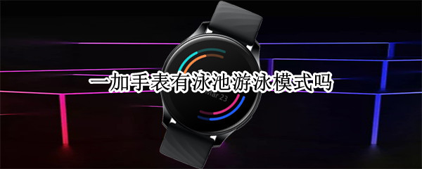 一加手表有泳池游泳模式吗 一加手表使用
