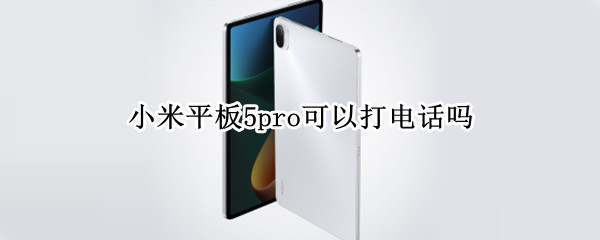 小米平板5pro可以打电话吗（小米平板5pro5g可以打电话吗）