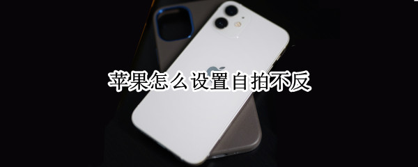 苹果怎么设置自拍不反 苹果11怎么设置自拍不反