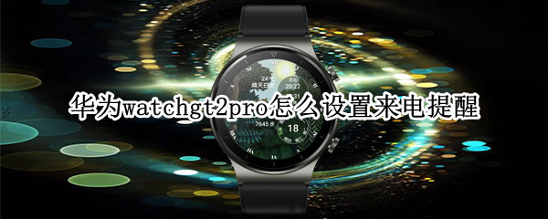 华为watchgt2pro怎么设置来电提醒 华为gt2pro来电铃声怎么设置