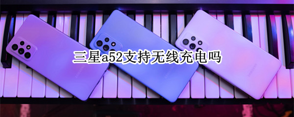 三星a52支持无线充电吗（三星a52支持无线充电吗怎么设置）