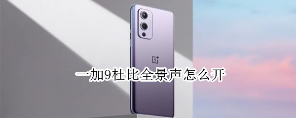 一加9杜比全景声怎么开 一加9杜比全景声怎么开声音