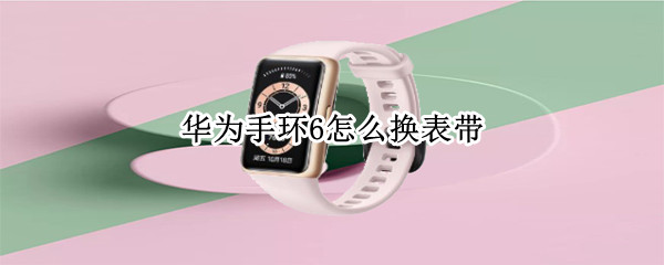 华为手环6怎么换表带（华为手环6怎么换表带视频）
