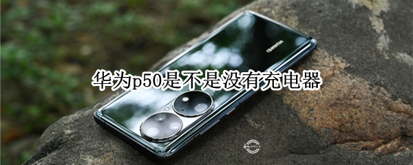 华为p50是不是没有充电器（华为P50没有充电器）