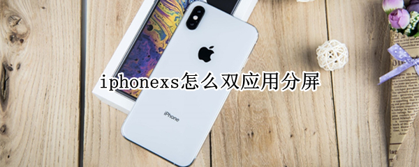 iphonexs怎么双应用分屏 iphonexr怎么双应用分屏