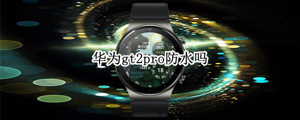 华为gt2pro防水吗（华为gt2pro支持防水吗）
