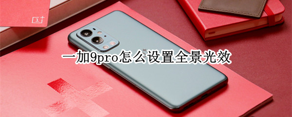 一加9pro怎么设置全景光效（一加9pro怎么设置全景光效）