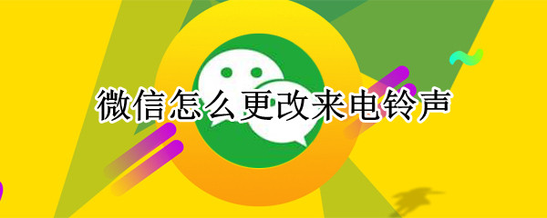 微信怎么更改来电铃声 微信更改来电铃声自定义