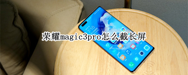 荣耀magic3pro怎么截长屏 荣耀magic3截长图教程