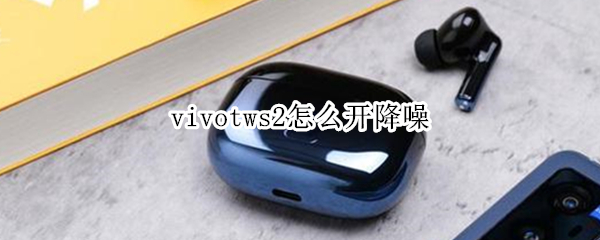 vivotws2怎么开降噪 vivotws2怎么开启降噪