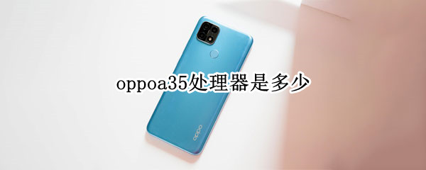 oppoa35处理器是多少 oppoa35什么处理器?
