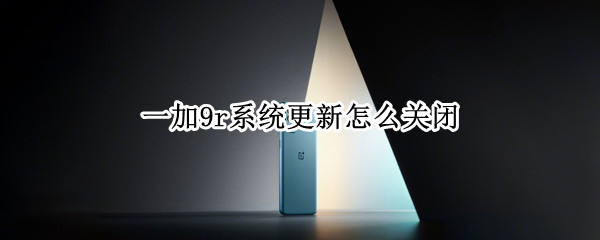 一加9r系统更新怎么关闭 一加9r关闭自动更新
