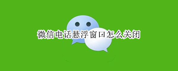 微信电话悬浮窗口怎么关闭（微信电话悬浮窗口怎么关闭不了）