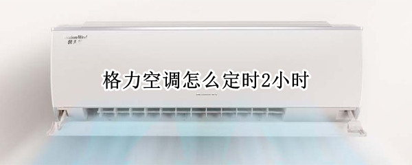 格力空调怎么定时2小时 格力空调怎么定时2小时关机