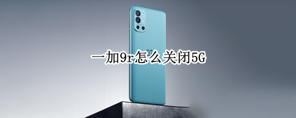 一加9r怎么关闭5G 一加9r怎么关闭开发者模式