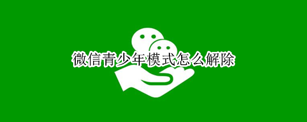 微信青少年模式怎么解除（微信青少年模式怎么解除忘记密码）
