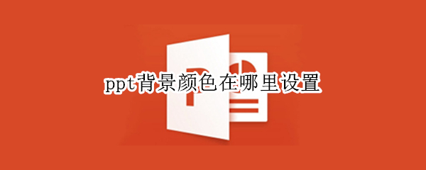 ppt背景颜色在哪里设置（ppt的背景颜色怎么设置）