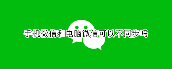 手机微信和电脑微信可以不同步吗 手机和电脑的微信可以不同步吗