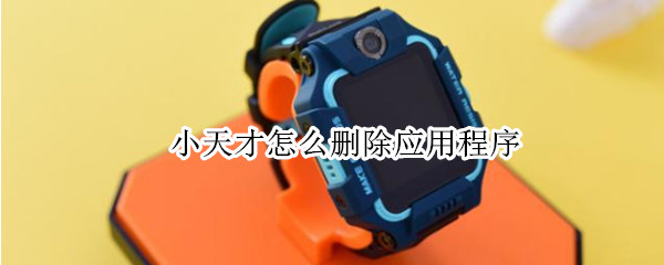 小天才怎么删除应用程序（小天才怎么删除应用程序记录）