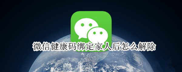 微信健康码绑定家人后怎么解除 微信健康码绑定家人后怎么解除不了
