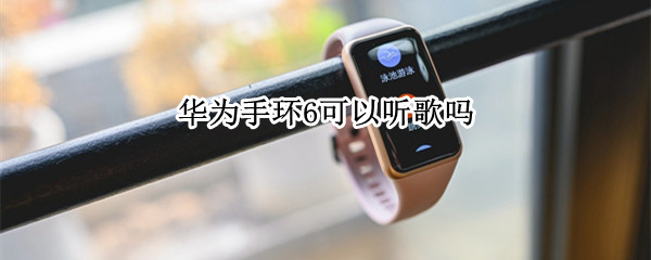 华为手环6可以听歌吗 华为手环6可以听歌么