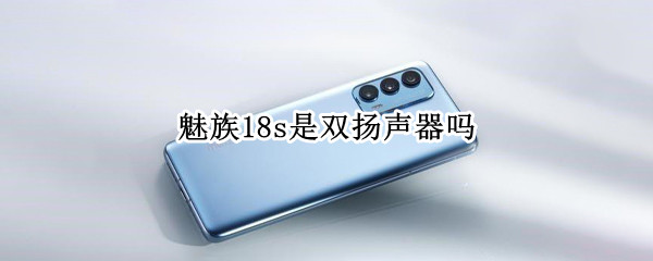 魅族18s是双扬声器吗 魅族18p是双扬声器吗