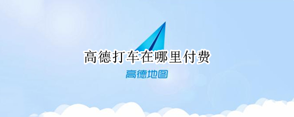 高德打车在哪里付费（高德打车在哪里付费的）