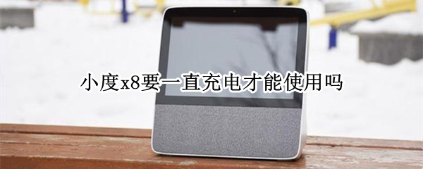 小度x8要一直充电才能使用吗 小度X8不能充电吗
