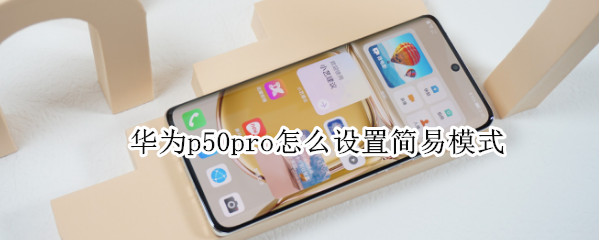 华为p50pro怎么设置简易模式 华为p50pro怎么设置简易模式
