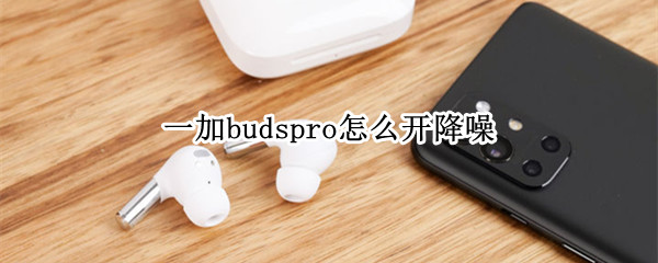一加budspro怎么开降噪（一加buds有没有降噪）