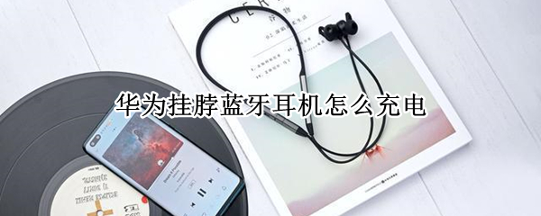 华为挂脖蓝牙耳机怎么充电 华为挂脖耳机怎么重新配对手机