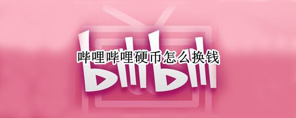 哔哩哔哩硬币怎么换钱 哔哩哔哩硬币换钱比例