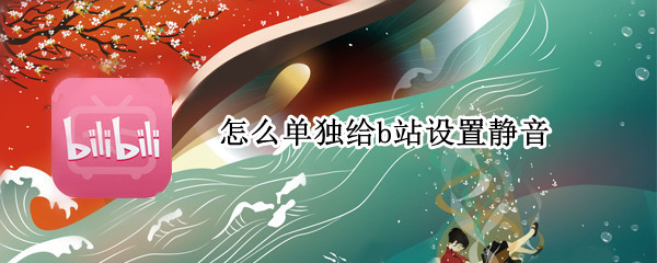 怎么单独给b站设置静音 华为怎么单独给b站设置静音