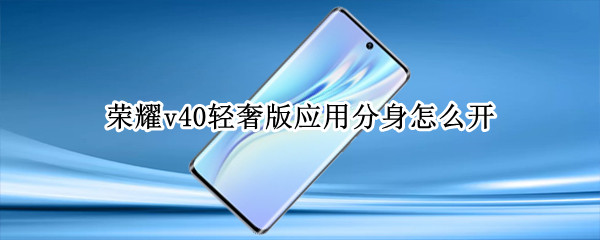 荣耀v40轻奢版应用分身怎么开（荣耀v40轻奢版应用分身怎么开启）
