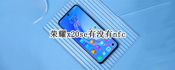 荣耀x20se有没有nfc 荣耀x20se有没有nfc功能