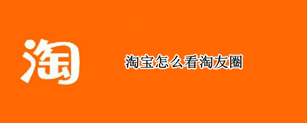 淘宝怎么看淘友圈（淘宝怎么看淘友圈动态）