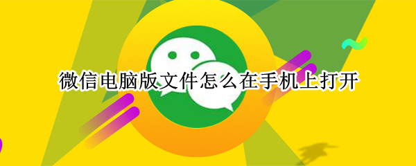微信电脑版文件怎么在手机上打开 别人发的微信电脑版文件怎么在手机上打开