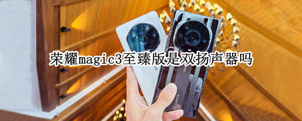 荣耀magic3至臻版是双扬声器吗 荣耀magic3至臻版是双扬声器吗
